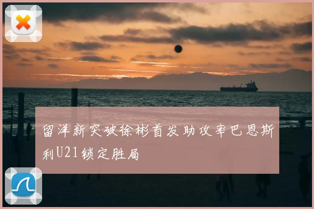 留洋新突破徐彬首发助攻率巴恩斯利U21锁定胜局