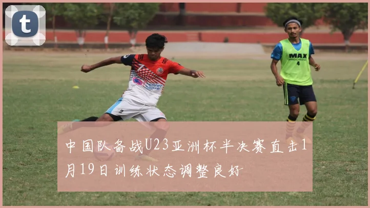 中国队备战U23亚洲杯半决赛直击1月19日训练状态调整良好