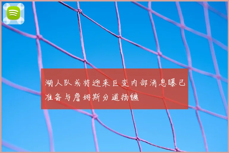 湖人队或将迎来巨变内部消息曝已准备与詹姆斯分道扬镳