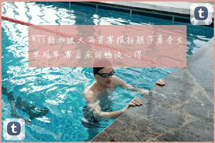 WTT新加坡大满贯赛报孙颖莎勇夺女单冠军 赛后采访畅谈心得