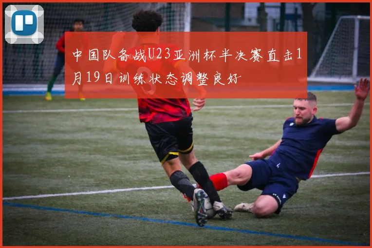 中国队备战U23亚洲杯半决赛直击1月19日训练状态调整良好