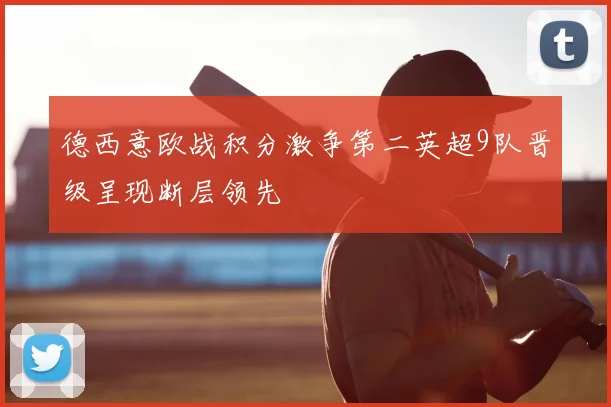 德西意欧战积分激争第二英超9队晋级呈现断层领先