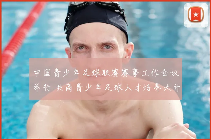 中国青少年足球联赛赛事工作会议举行 共商青少年足球人才培养大计