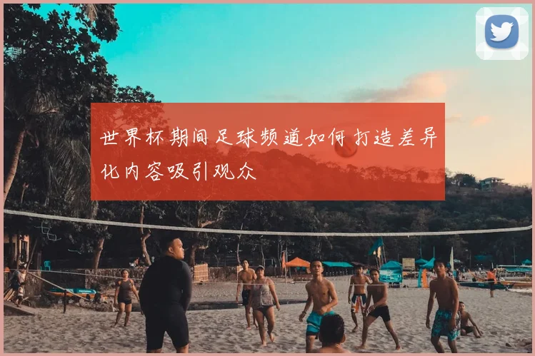 世界杯期间足球频道如何打造差异化内容吸引观众