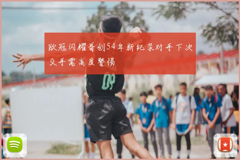 欧冠闪耀哥创54年新纪录对手下次交手需高度警惕