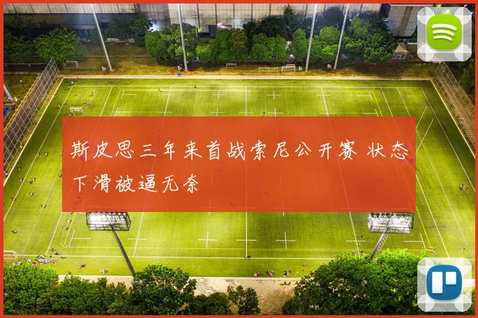 斯皮思三年来首战索尼公开赛 状态下滑被逼无奈