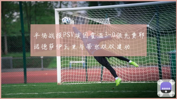 半场战报PSV埃因霍温3-0领先费耶诺德萨伊瓦里与蒂尔双双建功