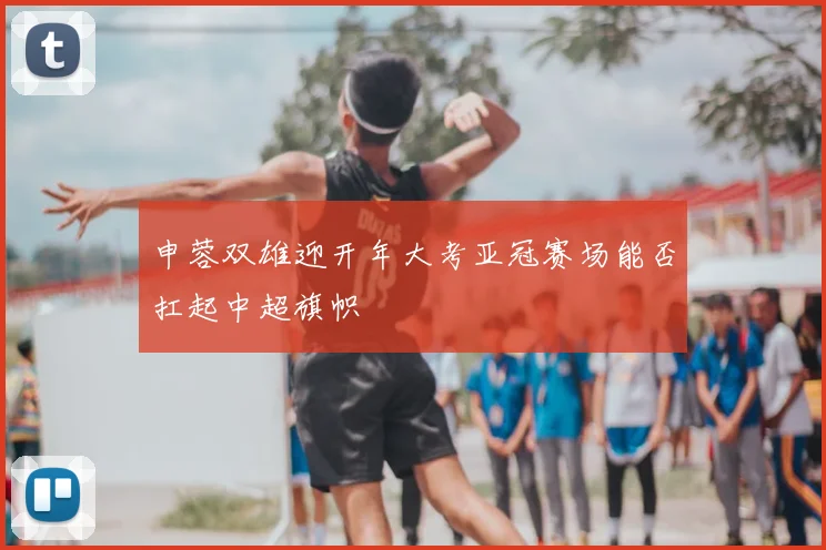 申蓉双雄迎开年大考亚冠赛场能否扛起中超旗帜