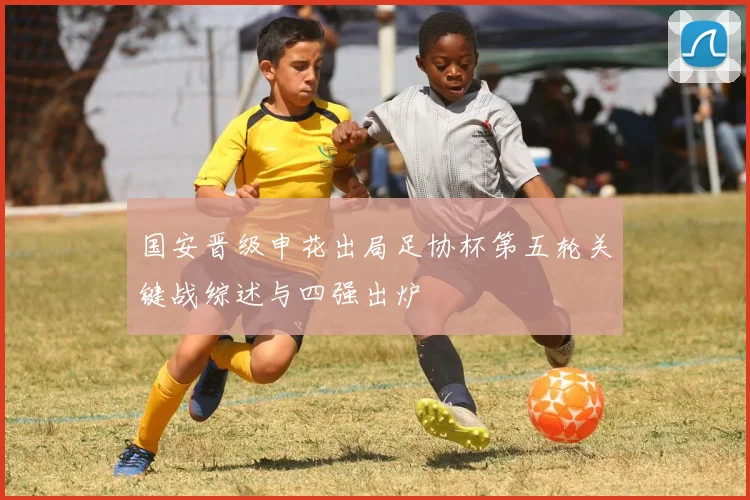 国安晋级申花出局足协杯第五轮关键战综述与四强出炉