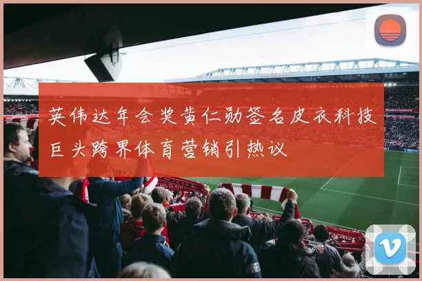 英伟达年会奖黄仁勋签名皮衣科技巨头跨界体育营销引热议