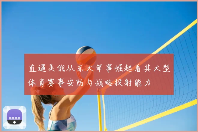 直逼美俄从东大军事崛起看其大型体育赛事安防与战略投射能力