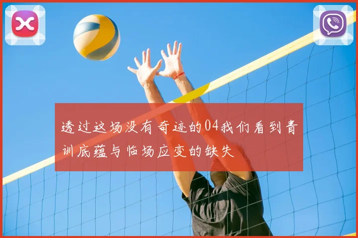 透过这场没有奇迹的04我们看到青训底蕴与临场应变的缺失