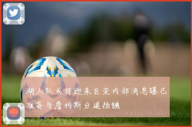 湖人队或将迎来巨变内部消息曝已准备与詹姆斯分道扬镳