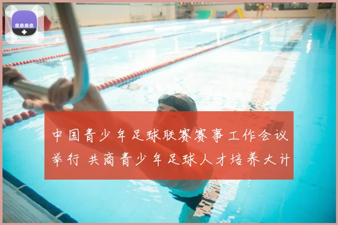 中国青少年足球联赛赛事工作会议举行 共商青少年足球人才培养大计