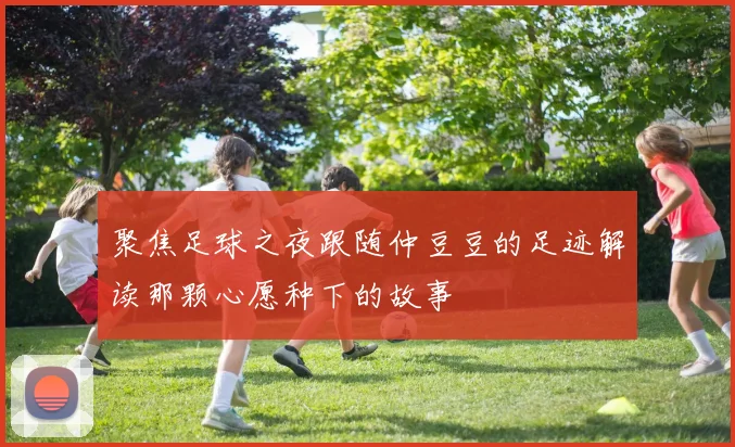 聚焦足球之夜跟随仲豆豆的足迹解读那颗心愿种下的故事