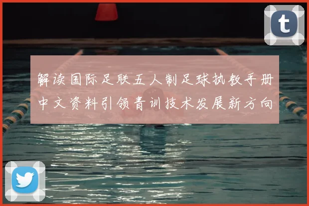 解读国际足联五人制足球执教手册中文资料引领青训技术发展新方向