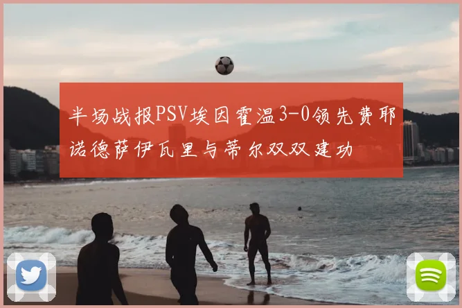 半场战报PSV埃因霍温3-0领先费耶诺德萨伊瓦里与蒂尔双双建功